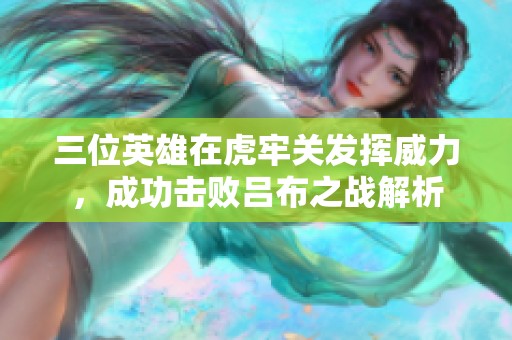 三位英雄在虎牢关发挥威力，成功击败吕布之战解析