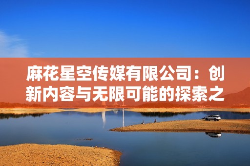 麻花星空传媒有限公司：创新内容与无限可能的探索之旅