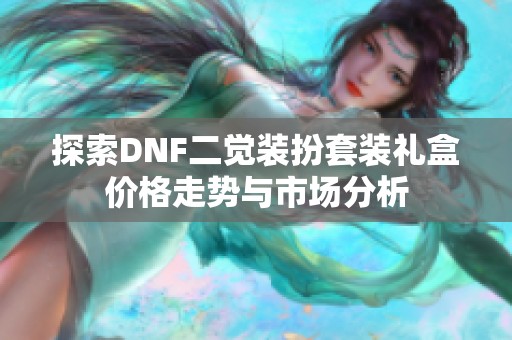 探索DNF二觉装扮套装礼盒价格走势与市场分析