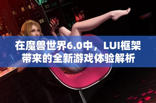 在魔兽世界6.0中，LUI框架带来的全新游戏体验解析