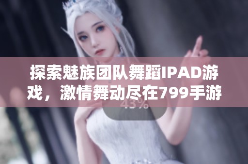 探索魅族团队舞蹈IPAD游戏，激情舞动尽在799手游网