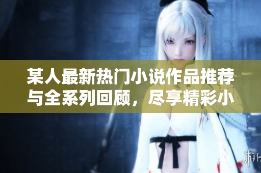 某人最新热门小说作品推荐与全系列回顾，尽享精彩小说世界