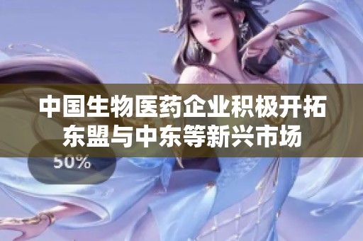 中国生物医药企业积极开拓东盟与中东等新兴市场