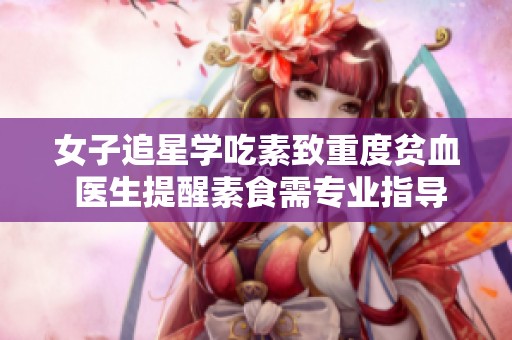 女子追星学吃素致重度贫血 医生提醒素食需专业指导