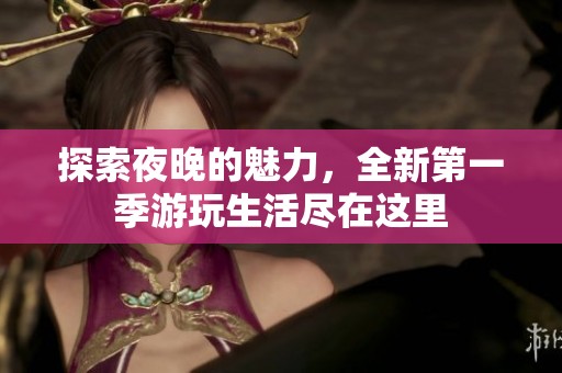 探索夜晚的魅力，全新第一季游玩生活尽在这里