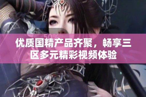优质国精产品齐聚，畅享三区多元精彩视频体验
