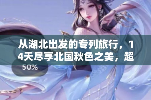从湖北出发的专列旅行，14天尽享北国秋色之美，超值体验等你来！