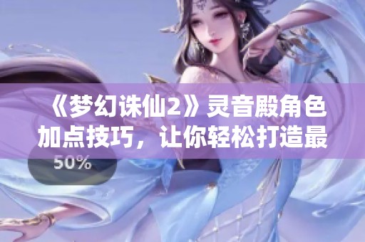 《梦幻诛仙2》灵音殿角色加点技巧，让你轻松打造最强战力！