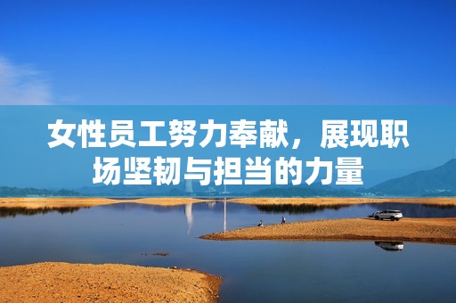 女性员工努力奉献，展现职场坚韧与担当的力量