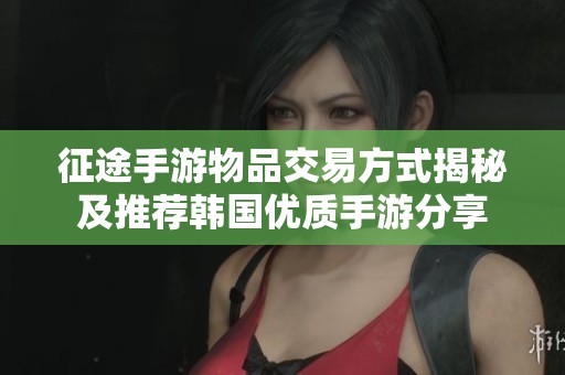 征途手游物品交易方式揭秘及推荐韩国优质手游分享