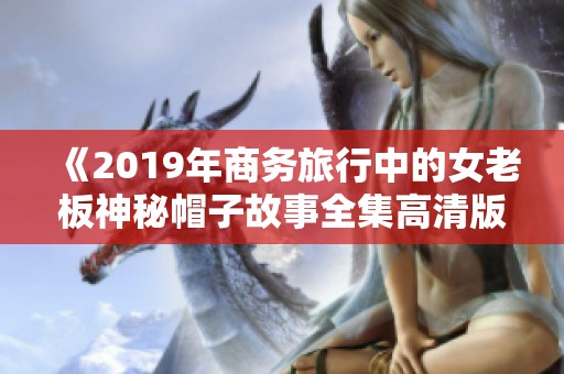 《2019年商务旅行中的女老板神秘帽子故事全集高清版》