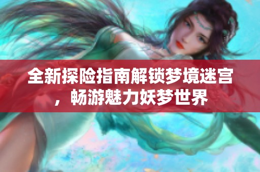 全新探险指南解锁梦境迷宫，畅游魅力妖梦世界