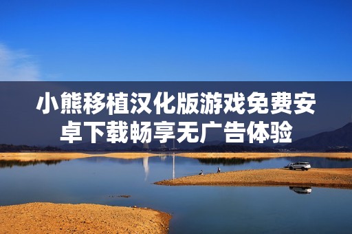 小熊移植汉化版游戏免费安卓下载畅享无广告体验