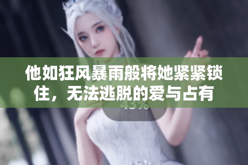 他如狂风暴雨般将她紧紧锁住，无法逃脱的爱与占有