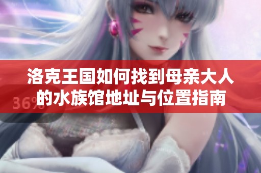洛克王国如何找到母亲大人的水族馆地址与位置指南
