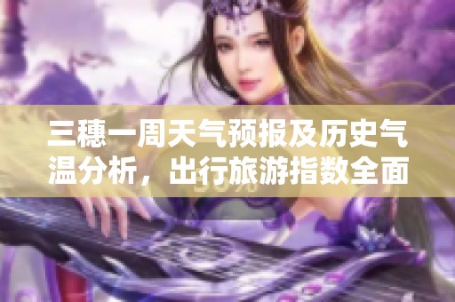三穗一周天气预报及历史气温分析，出行旅游指数全面解析