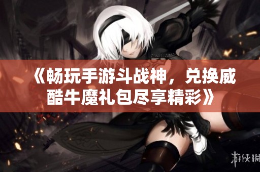 《畅玩手游斗战神，兑换威酷牛魔礼包尽享精彩》