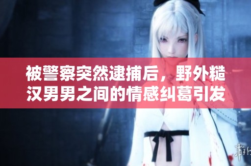 被警察突然逮捕后，野外糙汉男男之间的情感纠葛引发热议