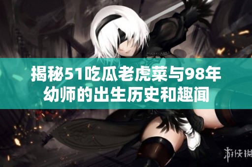 揭秘51吃瓜老虎菜与98年幼师的出生历史和趣闻