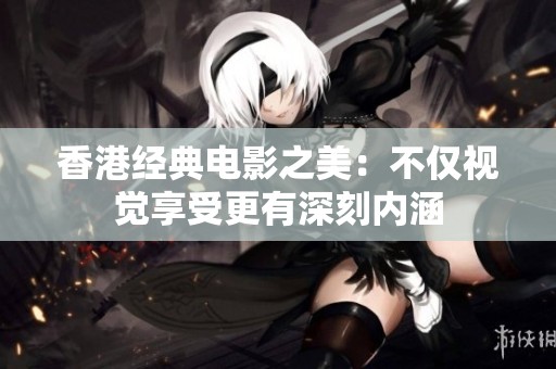 香港经典电影之美：不仅视觉享受更有深刻内涵