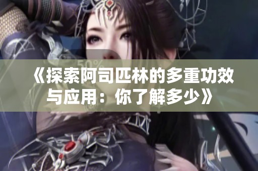 《探索阿司匹林的多重功效与应用：你了解多少》