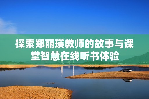 探索郑丽瑛教师的故事与课堂智慧在线听书体验