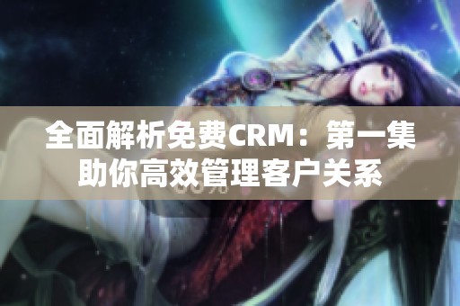 全面解析免费CRM：第一集助你高效管理客户关系