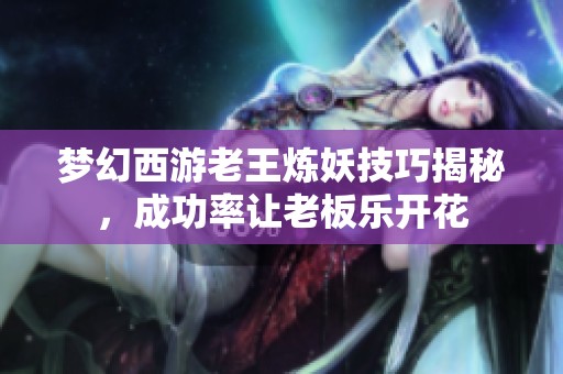 梦幻西游老王炼妖技巧揭秘，成功率让老板乐开花