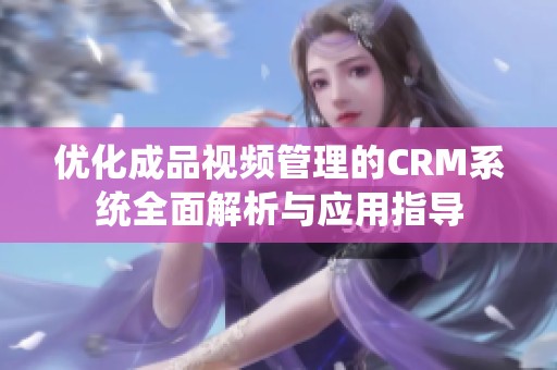 优化成品视频管理的CRM系统全面解析与应用指导
