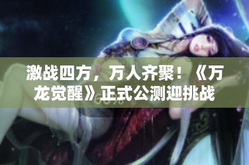 激战四方，万人齐聚！《万龙觉醒》正式公测迎挑战
