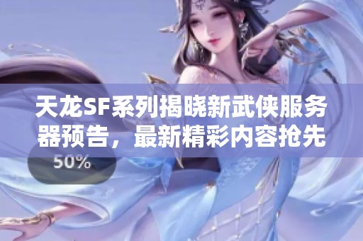天龙SF系列揭晓新武侠服务器预告，最新精彩内容抢先看！