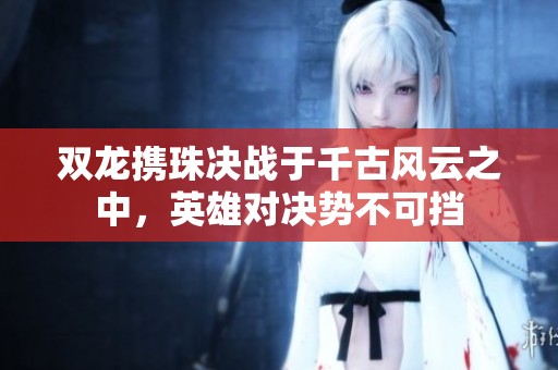 双龙携珠决战于千古风云之中，英雄对决势不可挡