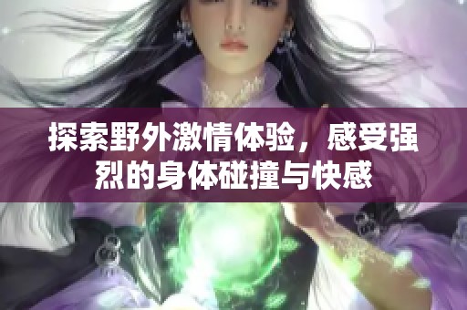 探索野外激情体验，感受强烈的身体碰撞与快感