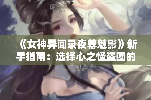 《女神异闻录夜幕魅影》新手指南：选择心之怪盗团的最佳策略与建议