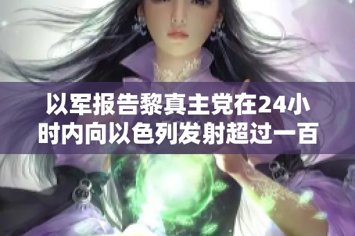 以军报告黎真主党在24小时内向以色列发射超过一百枚火箭弹