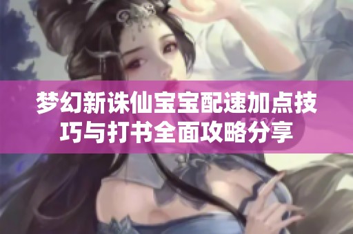 梦幻新诛仙宝宝配速加点技巧与打书全面攻略分享
