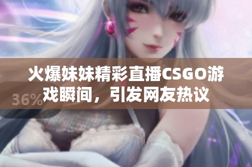 火爆妹妹精彩直播CSGO游戏瞬间，引发网友热议
