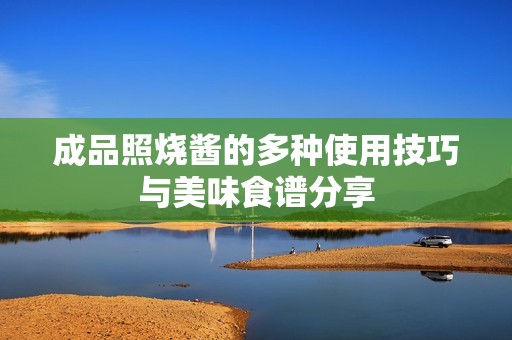成品照烧酱的多种使用技巧与美味食谱分享