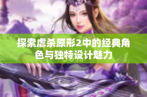 探索虐杀原形2中的经典角色与独特设计魅力