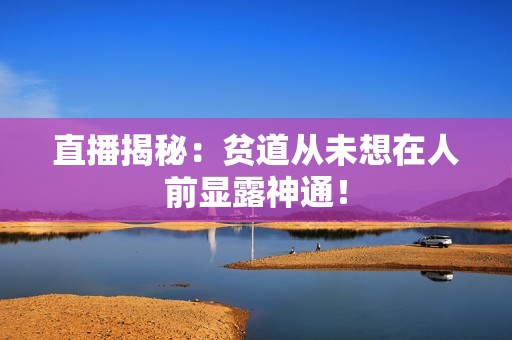 直播揭秘：贫道从未想在人前显露神通！