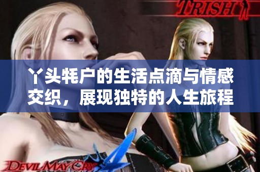 丫头牦户的生活点滴与情感交织，展现独特的人生旅程