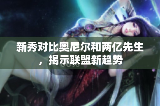 新秀对比奥尼尔和两亿先生，揭示联盟新趋势