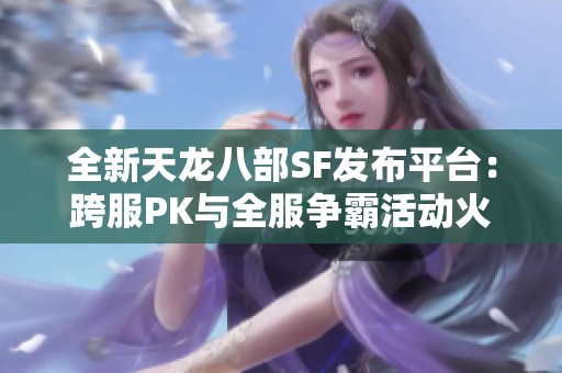 全新天龙八部SF发布平台：跨服PK与全服争霸活动火热开启！