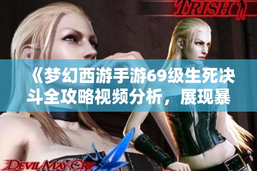 《梦幻西游手游69级生死决斗全攻略视频分析，展现暴力玩法魅力》