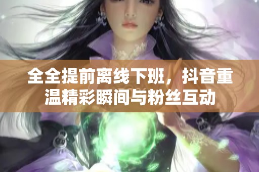 全全提前离线下班，抖音重温精彩瞬间与粉丝互动