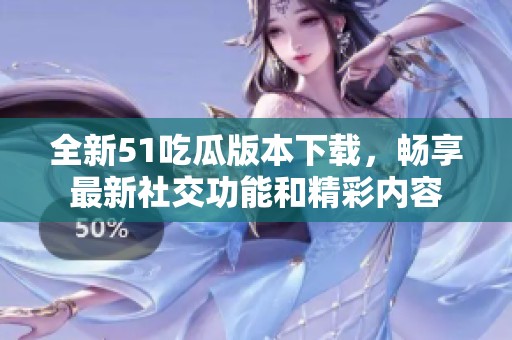 全新51吃瓜版本下载，畅享最新社交功能和精彩内容