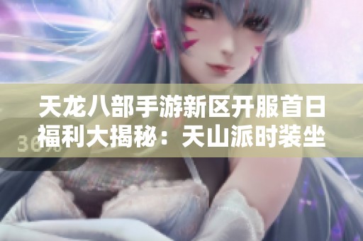 天龙八部手游新区开服首日福利大揭秘：天山派时装坐骑亮相