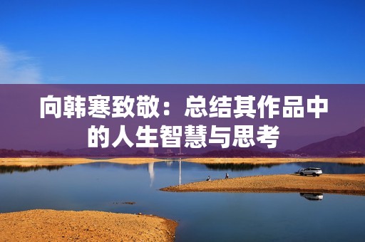 向韩寒致敬：总结其作品中的人生智慧与思考