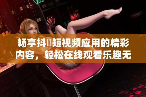 畅享抖抈短视频应用的精彩内容，轻松在线观看乐趣无穷