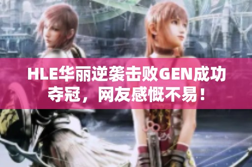 HLE华丽逆袭击败GEN成功夺冠，网友感慨不易！